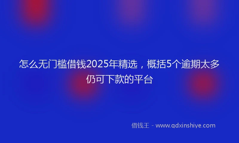 怎么无门槛借钱2025年精选，概括5个逾期太多仍可下款的平台