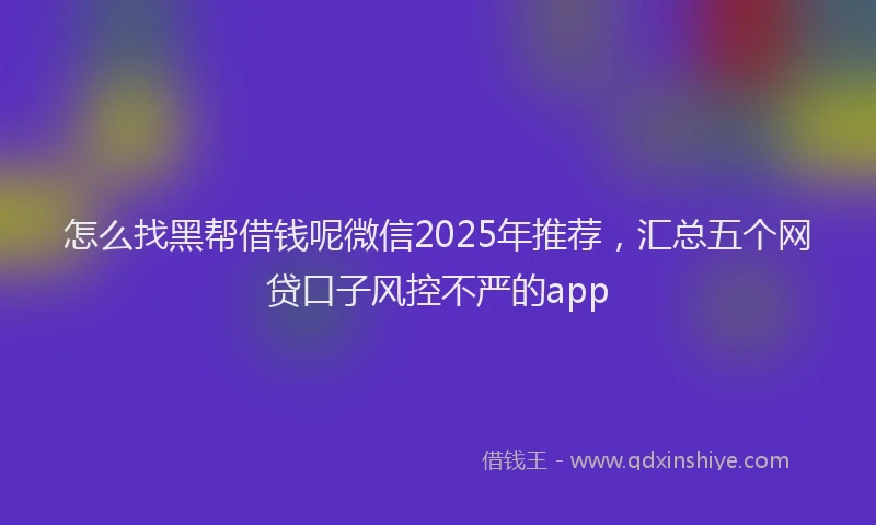 怎么找黑帮借钱呢微信2025年推荐，汇总五个网贷口子风控不严的app