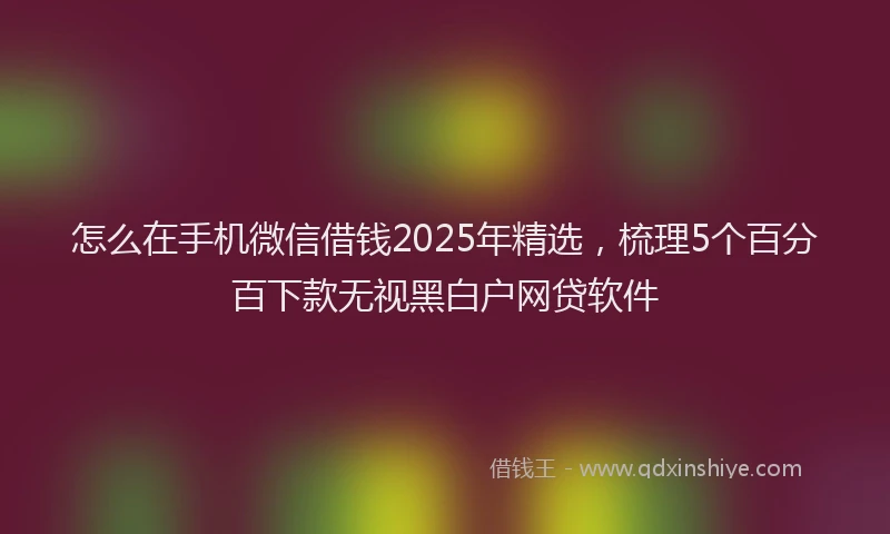 怎么在手机微信借钱2025年精选，梳理5个百分百下款无视黑白户网贷软件
