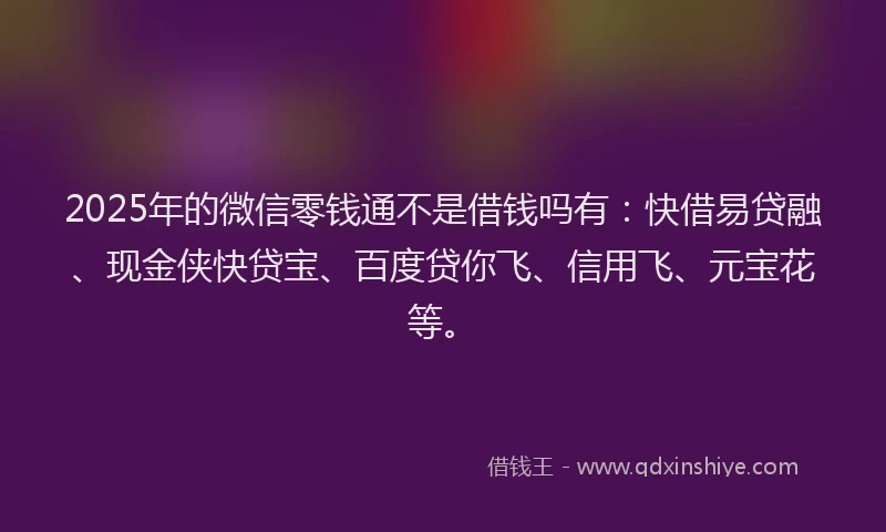 2025年的微信零钱通不是借钱吗有：快借易贷融、现金侠快贷宝、百度贷你飞、信用飞、元宝花等。