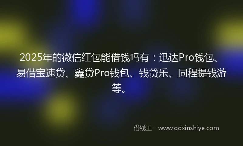 2025年的微信红包能借钱吗有：迅达Pro钱包、易借宝速贷、鑫贷Pro钱包、钱贷乐、同程提钱游等。