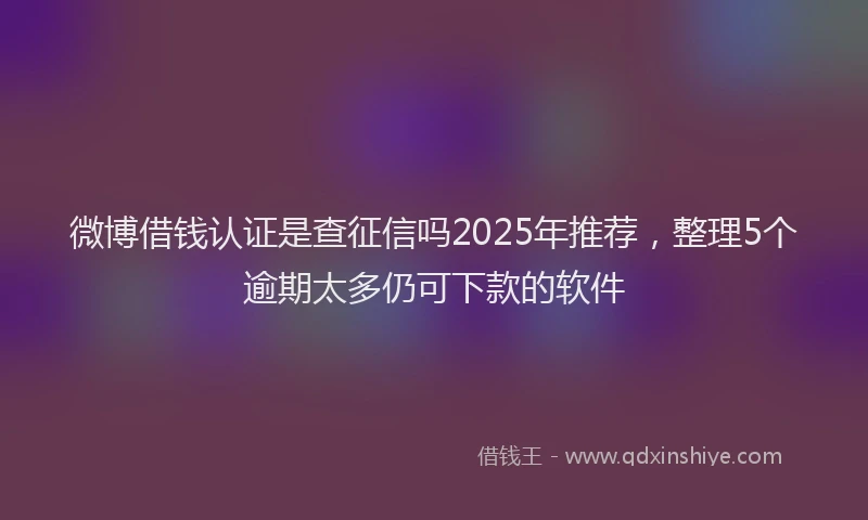 微博借钱认证是查征信吗2025年推荐，整理5个逾期太多仍可下款的软件