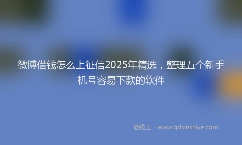 微博借钱怎么上征信2025年精选，整理五个新手机号容易下款的软件