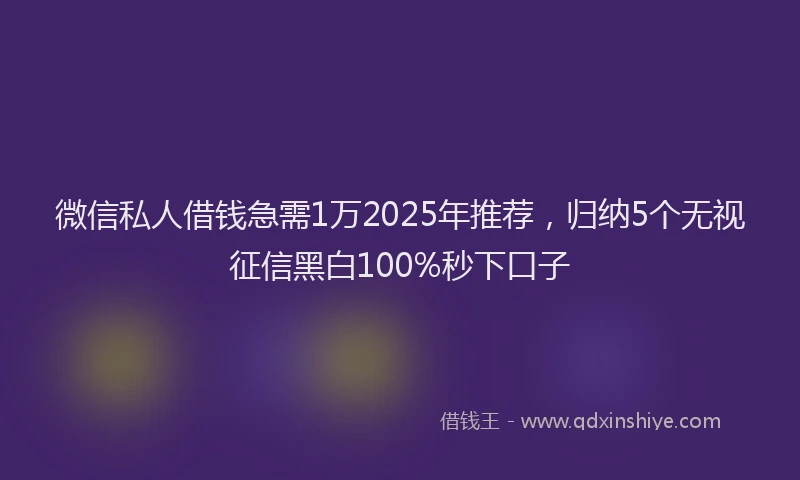 微信私人借钱急需1万2025年推荐，归纳5个无视征信黑白100%秒下口子