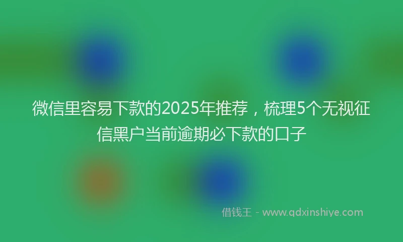 微信里容易下款的2025年推荐，梳理5个无视征信黑户当前逾期必下款的口子