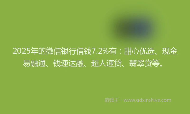 2025年的微信银行借钱7.2%有：甜心优选、现金易融通、钱速达融、超人速贷、翡翠贷等。