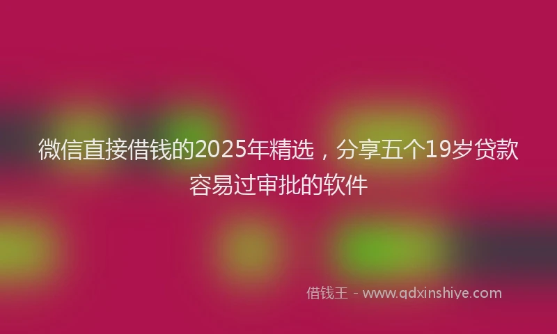 微信直接借钱的2025年精选，分享五个19岁贷款容易过审批的软件