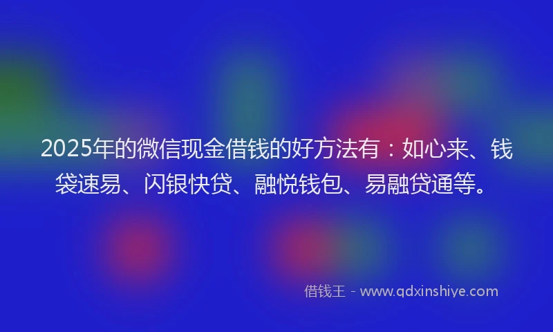 2025年的微信现金借钱的好方法有：如心来、钱袋速易、闪银快贷、融悦钱包、易融贷通等。