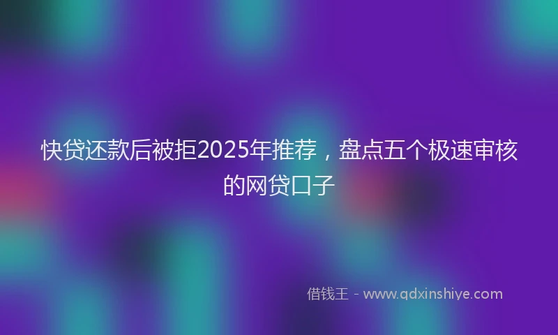 快贷还款后被拒2025年推荐，盘点五个极速审核的网贷口子