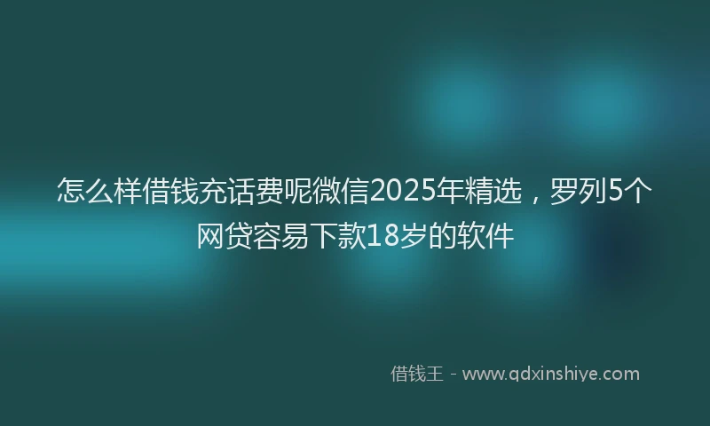 怎么样借钱充话费呢微信2025年精选，罗列5个网贷容易下款18岁的软件