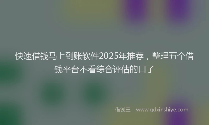快速借钱马上到账软件2025年推荐，整理五个借钱平台不看综合评估的口子