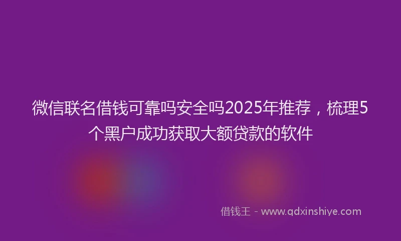微信联名借钱可靠吗安全吗2025年推荐，梳理5个黑户成功获取大额贷款的软件