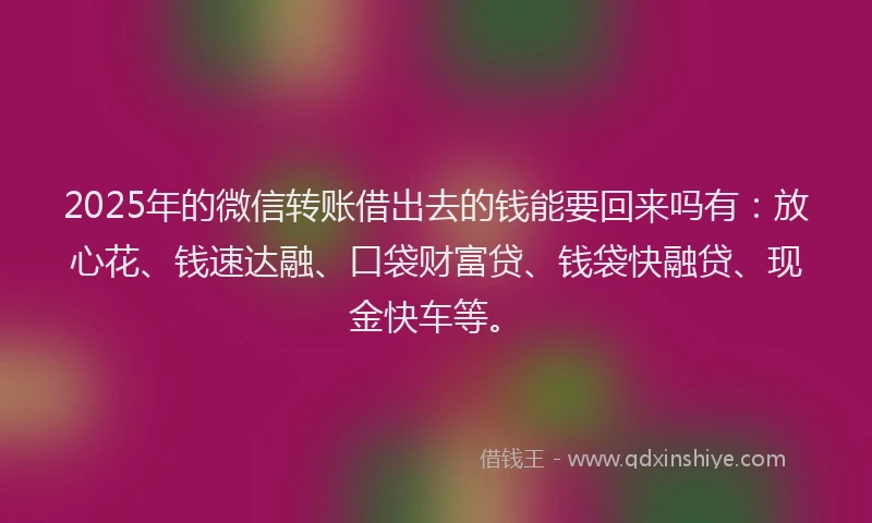2025年的微信转账借出去的钱能要回来吗有：放心花、钱速达融、口袋财富贷、钱袋快融贷、现金快车等。