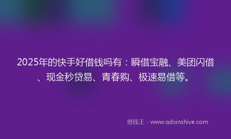 2025年的快手好借钱吗有：瞬借宝融、美团闪借、现金秒贷易、青春购、极速易借等。