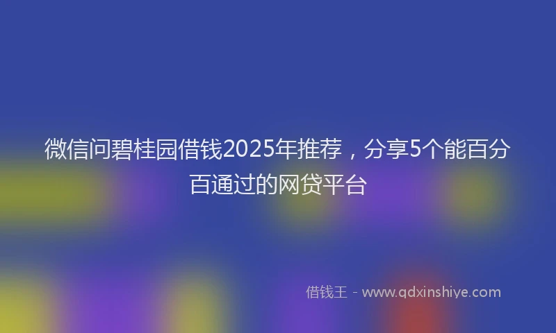 微信问碧桂园借钱2025年推荐，分享5个能百分百通过的网贷平台