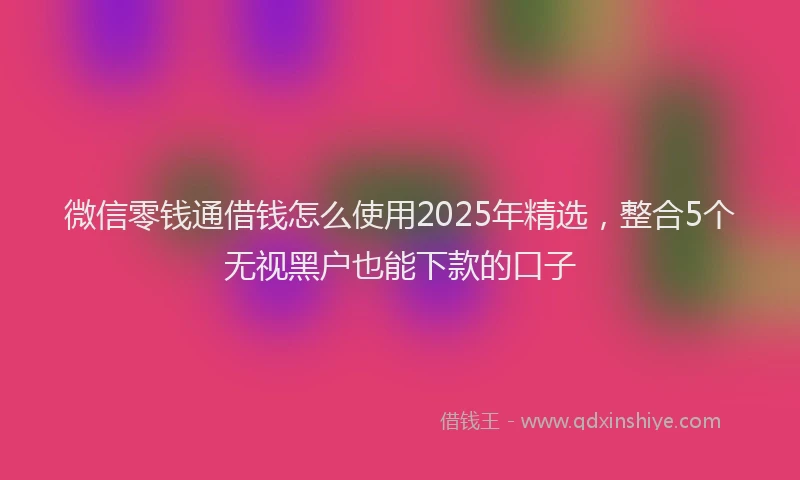 微信零钱通借钱怎么使用2025年精选，整合5个无视黑户也能下款的口子