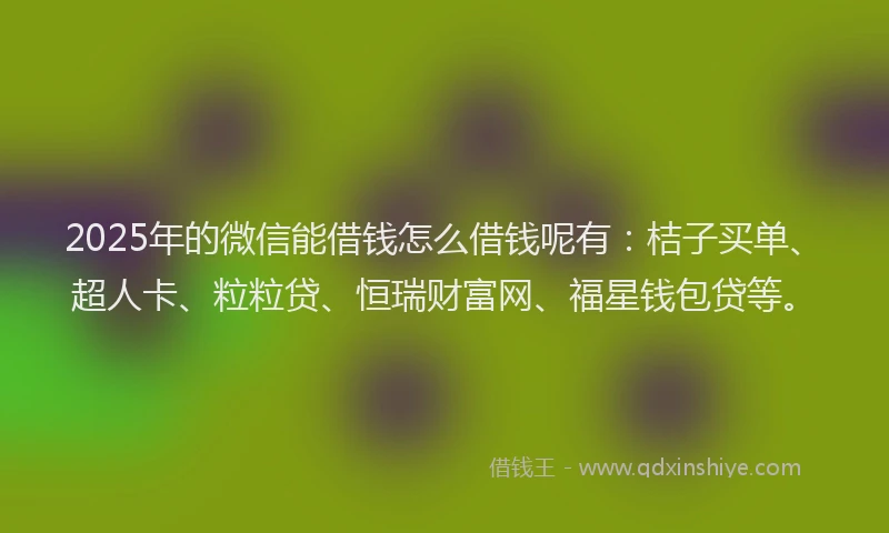 2025年的微信能借钱怎么借钱呢有：桔子买单、超人卡、粒粒贷、恒瑞财富网、福星钱包贷等。