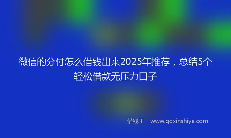 微信的分付怎么借钱出来2025年推荐，总结5个轻松借款无压力口子