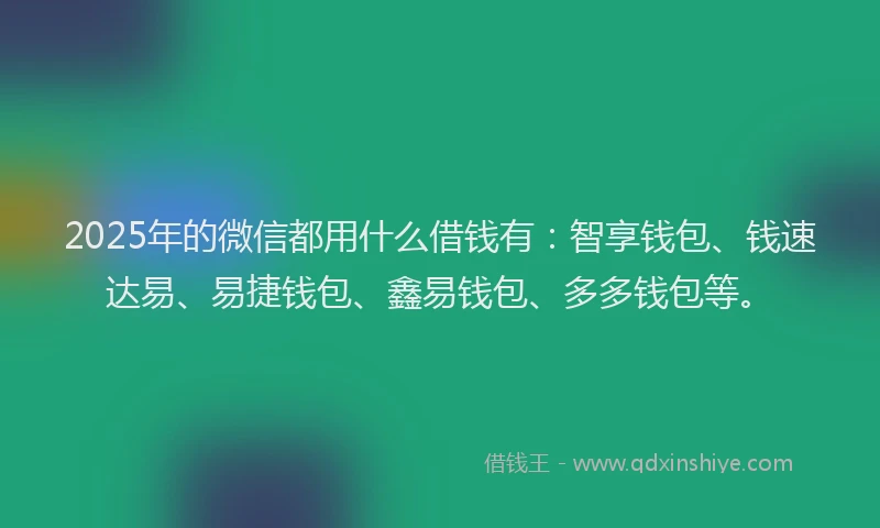 2025年的微信都用什么借钱有：智享钱包、钱速达易、易捷钱包、鑫易钱包、多多钱包等。