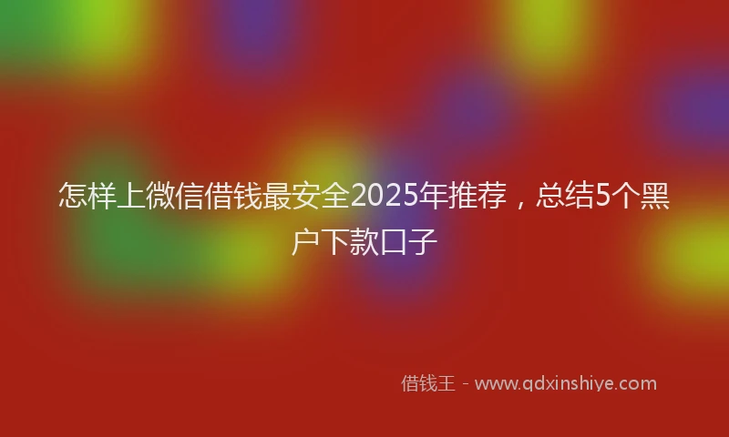 怎样上微信借钱最安全2025年推荐，总结5个黑户下款口子