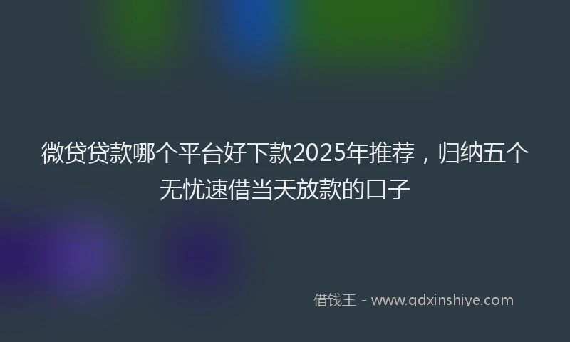 微贷贷款哪个平台好下款2025年推荐，归纳五个无忧速借当天放款的口子
