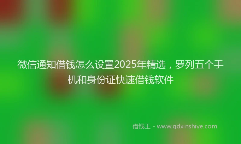 微信通知借钱怎么设置2025年精选，罗列五个手机和身份证快速借钱软件