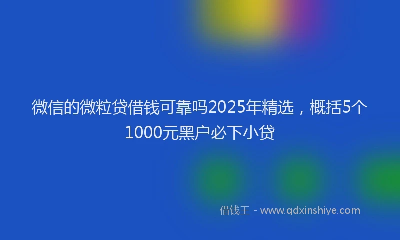 微信的微粒贷借钱可靠吗2025年精选，概括5个1000元黑户必下小贷
