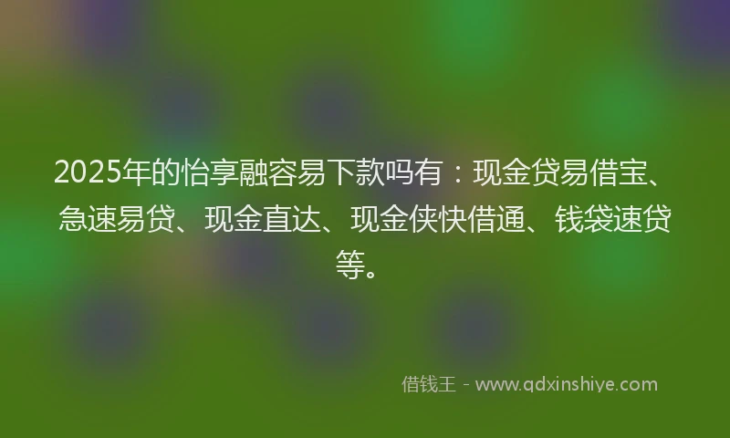2025年的怡享融容易下款吗有：现金贷易借宝、急速易贷、现金直达、现金侠快借通、钱袋速贷等。