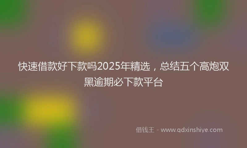 快速借款好下款吗2025年精选，总结五个高炮双黑逾期必下款平台