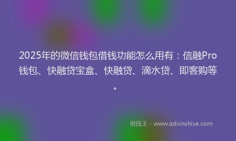 2025年的微信钱包借钱功能怎么用有：信融Pro钱包、快融贷宝盒、快融贷、滴水贷、即客购等。