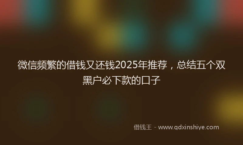 微信频繁的借钱又还钱2025年推荐，总结五个双黑户必下款的口子