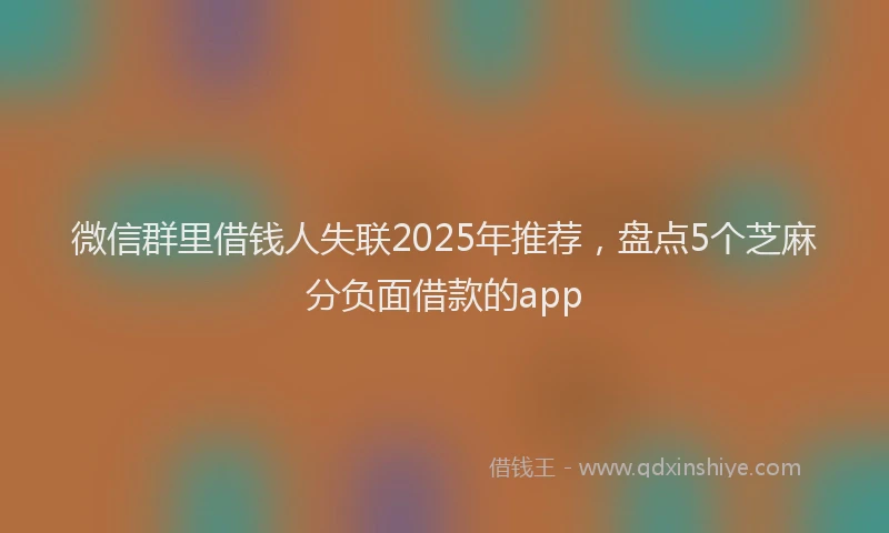 微信群里借钱人失联2025年推荐，盘点5个芝麻分负面借款的app