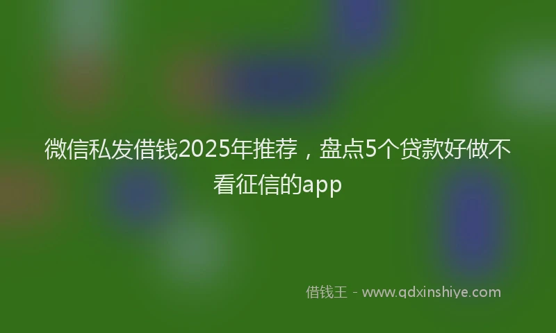 微信私发借钱2025年推荐，盘点5个贷款好做不看征信的app