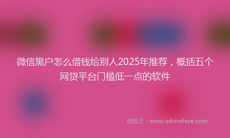 微信黑户怎么借钱给别人2025年推荐，概括五个网贷平台门槛低一点的软件