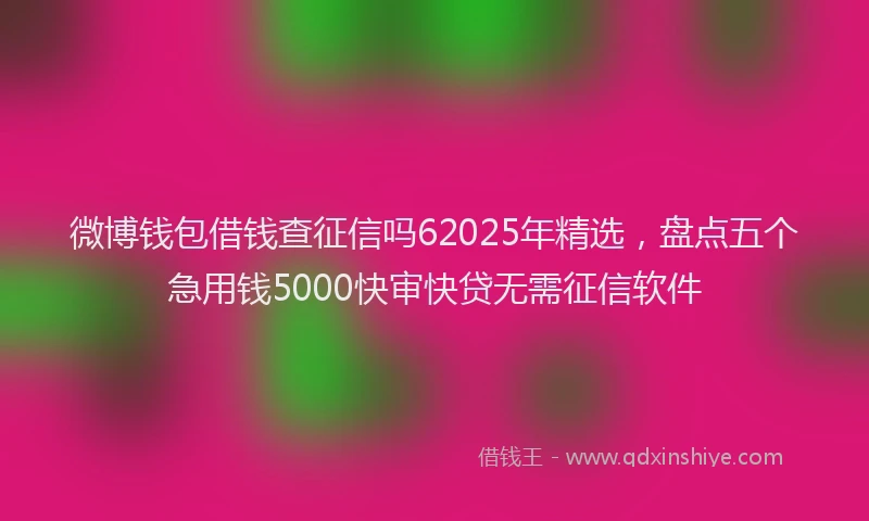 微博钱包借钱查征信吗62025年精选，盘点五个急用钱5000快审快贷无需征信软件