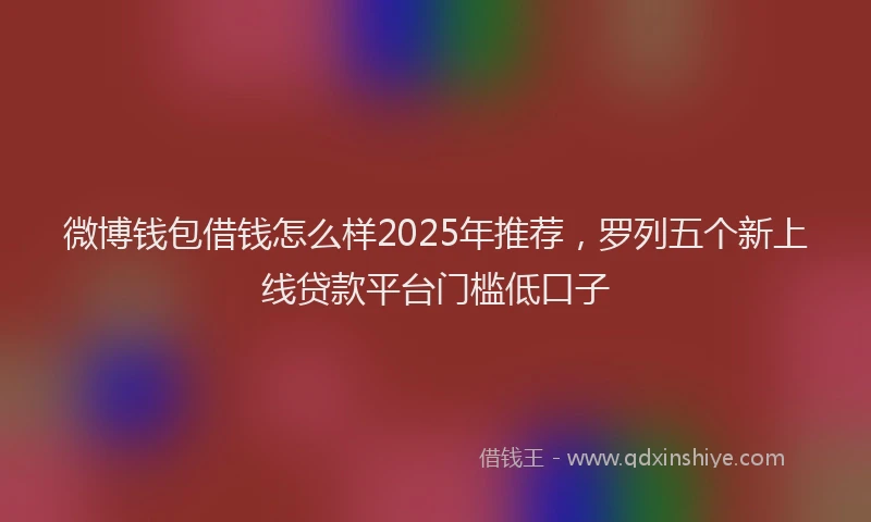 微博钱包借钱怎么样2025年推荐，罗列五个新上线贷款平台门槛低口子