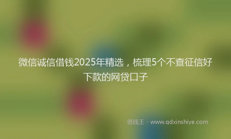 微信诚信借钱2025年精选，梳理5个不查征信好下款的网贷口子