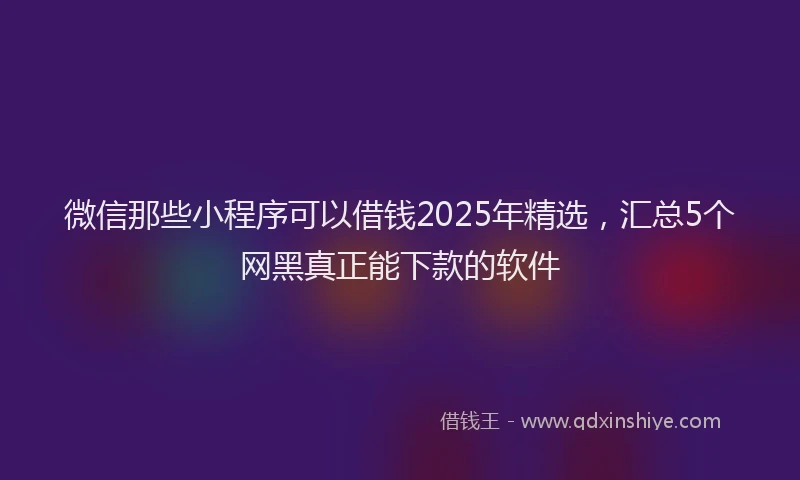微信那些小程序可以借钱2025年精选，汇总5个网黑真正能下款的软件