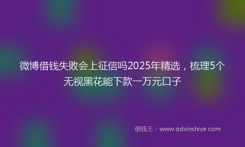 微博借钱失败会上征信吗2025年精选，梳理5个无视黑花能下款一万元口子