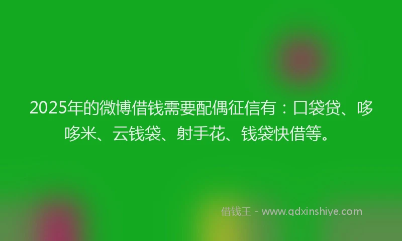 2025年的微博借钱需要配偶征信有：口袋贷、哆哆米、云钱袋、射手花、钱袋快借等。