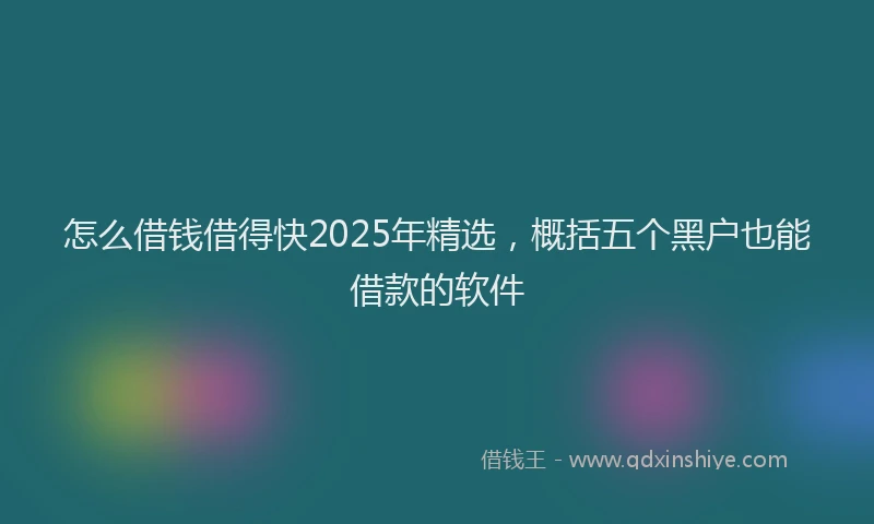 怎么借钱借得快2025年精选，概括五个黑户也能借款的软件