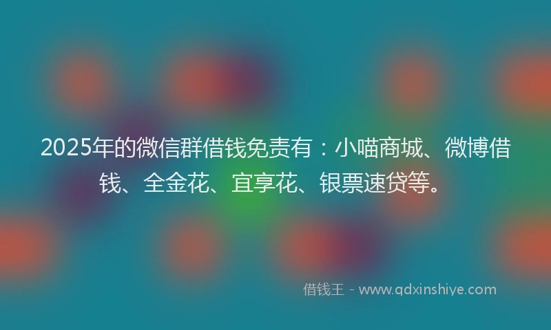 2025年的微信群借钱免责有：小喵商城、微博借钱、全金花、宜享花、银票速贷等。