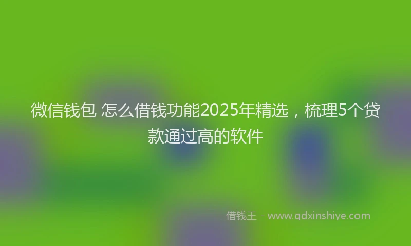 微信钱包 怎么借钱功能2025年精选，梳理5个贷款通过高的软件