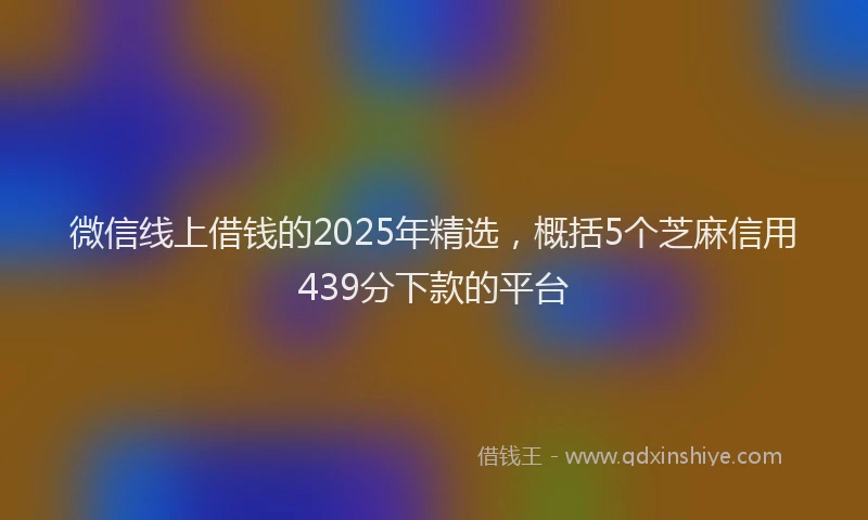 微信线上借钱的2025年精选，概括5个芝麻信用439分下款的平台
