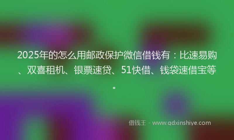 2025年的怎么用邮政保护微信借钱有：比速易购、双喜租机、银票速贷、51快借、钱袋速借宝等。