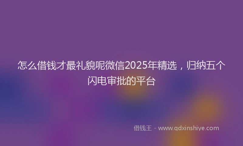 怎么借钱才最礼貌呢微信2025年精选，归纳五个闪电审批的平台