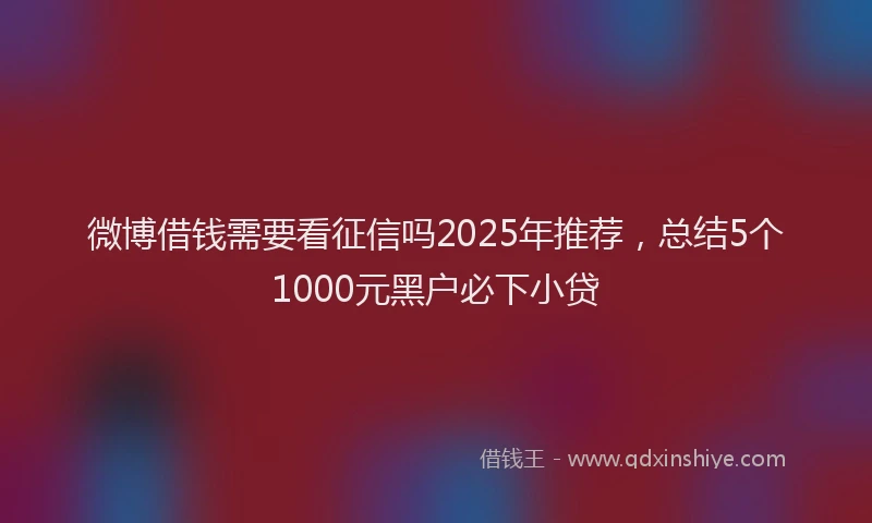 微博借钱需要看征信吗2025年推荐，总结5个1000元黑户必下小贷