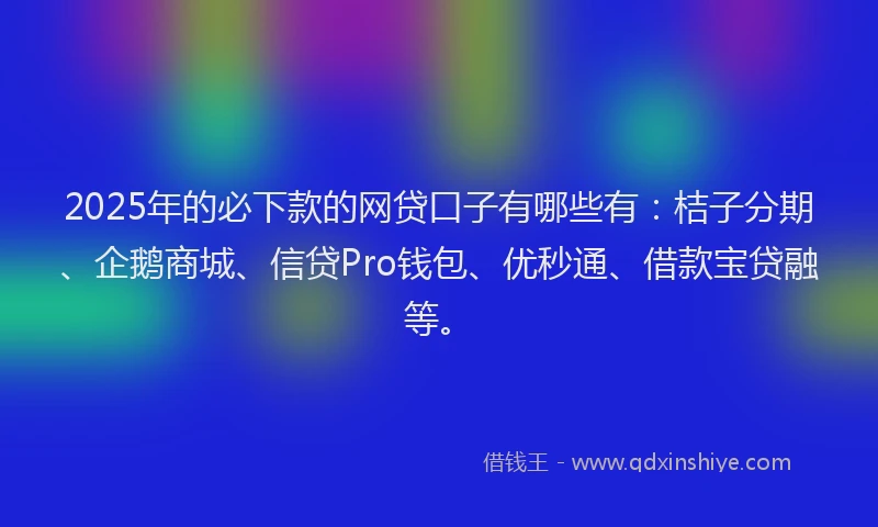 2025年的必下款的网贷口子有哪些有：桔子分期、企鹅商城、信贷Pro钱包、优秒通、借款宝贷融等。