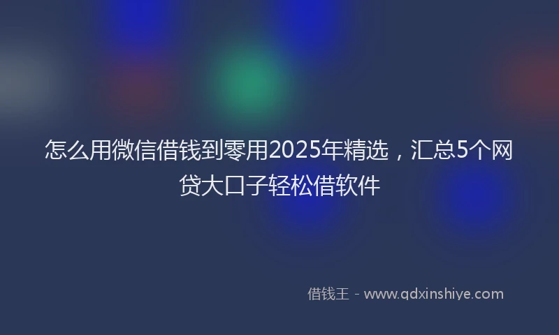 怎么用微信借钱到零用2025年精选，汇总5个网贷大口子轻松借软件