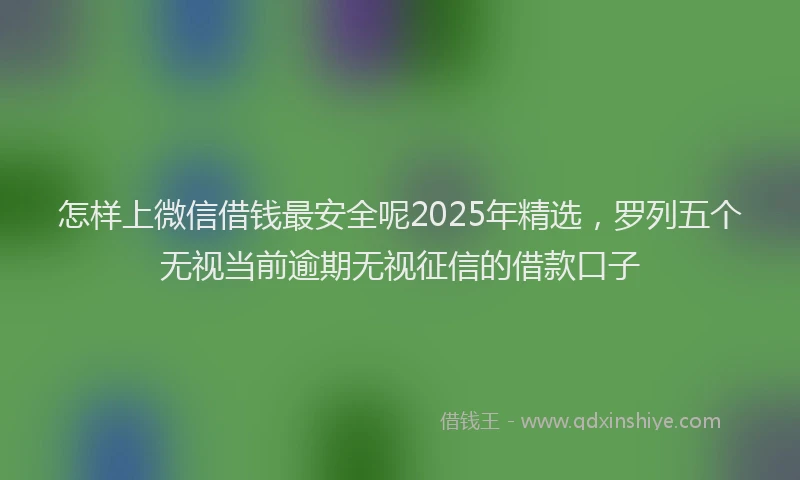 怎样上微信借钱最安全呢2025年精选，罗列五个无视当前逾期无视征信的借款口子